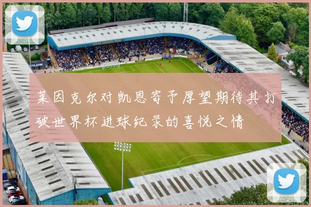 莱因克尔对凯恩寄予厚望期待其打破世界杯进球纪录的喜悦之情