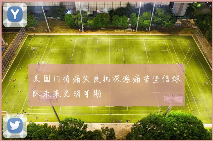 美国门将痛失良机深感痛苦坚信球队未来光明可期