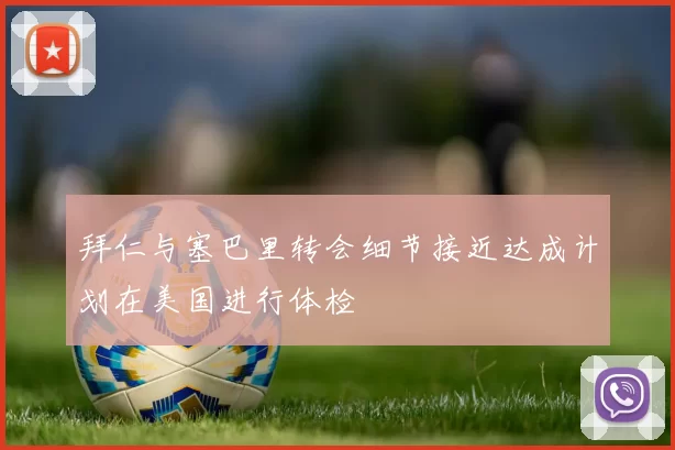拜仁与塞巴里转会细节接近达成计划在美国进行体检