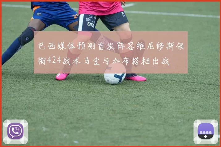 巴西媒体预测首发阵容维尼修斯领衔424战术马金与加布搭档出战