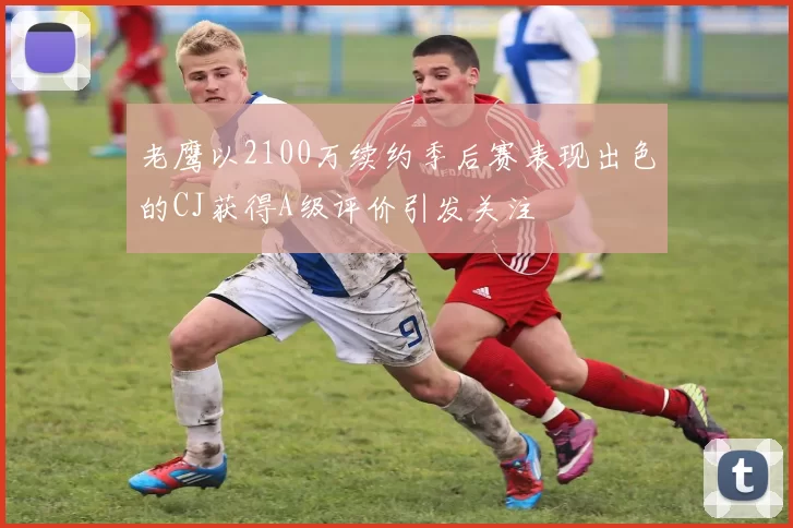 老鹰以2100万续约季后赛表现出色的CJ获得A级评价引发关注