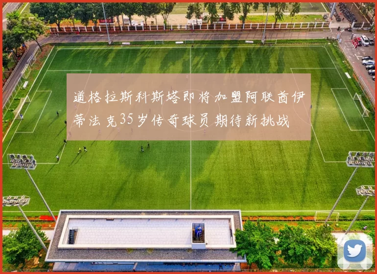 道格拉斯科斯塔即将加盟阿联酋伊蒂法克35岁传奇球员期待新挑战