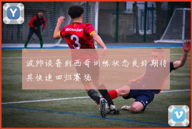 波帅谈普利西奇训练状态良好期待其快速回归赛场