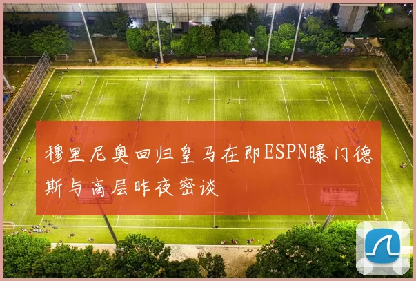 穆里尼奥回归皇马在即ESPN曝门德斯与高层昨夜密谈