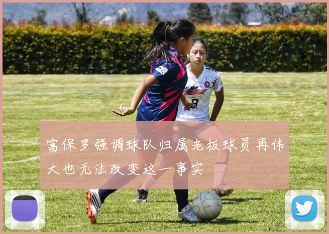 富保罗强调球队归属老板球员再伟大也无法改变这一事实